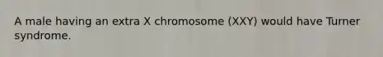 A male having an extra X chromosome (XXY) would have Turner syndrome.