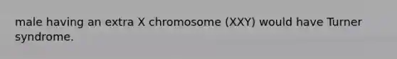 male having an extra X chromosome (XXY) would have Turner syndrome.