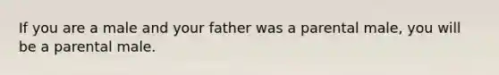 If you are a male and your father was a parental male, you will be a parental male.