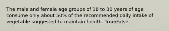 The male and female age groups of 18 to 30 years of age consume only about 50% of the recommended daily intake of vegetable suggested to maintain health. True/False