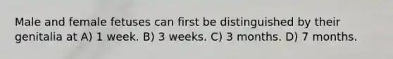 Male and female fetuses can first be distinguished by their genitalia at A) 1 week. B) 3 weeks. C) 3 months. D) 7 months.