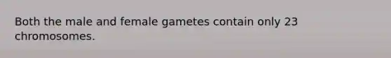 Both the male and female gametes contain only 23 chromosomes.