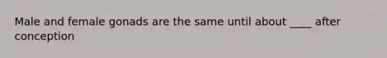 Male and female gonads are the same until about ____ after conception