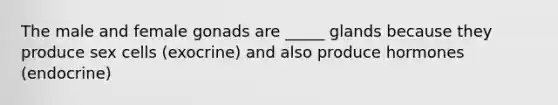 The male and female gonads are _____ glands because they produce sex cells (exocrine) and also produce hormones (endocrine)