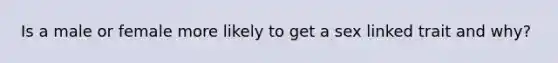 Is a male or female more likely to get a sex linked trait and why?