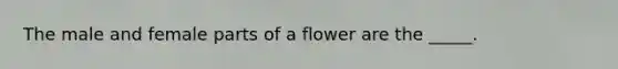 The male and female parts of a flower are the _____.