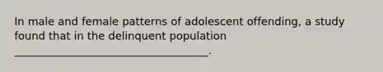 In male and female patterns of adolescent offending, a study found that in the delinquent population ____________________________________.