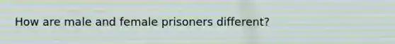 How are male and female prisoners different?