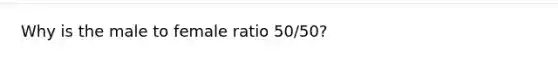 Why is the male to female ratio 50/50?