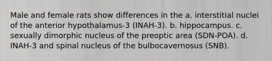 Male and female rats show differences in the a. interstitial nuclei of the anterior hypothalamus-3 (INAH-3). b. hippocampus. c. sexually dimorphic nucleus of the preoptic area (SDN-POA). d. INAH-3 and spinal nucleus of the bulbocavernosus (SNB).