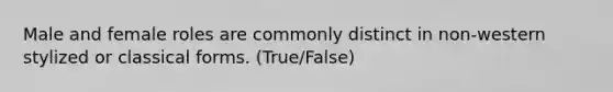 Male and female roles are commonly distinct in non-western stylized or classical forms. (True/False)