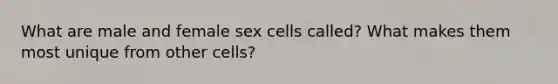 What are male and female sex cells called? What makes them most unique from other cells?