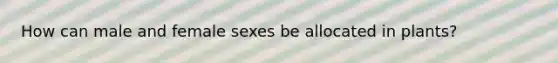 How can male and female sexes be allocated in plants?