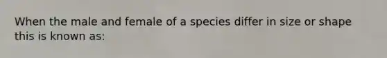 When the male and female of a species differ in size or shape this is known as: