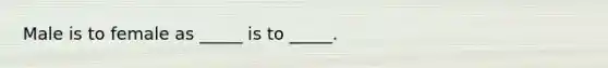 Male is to female as _____ is to _____.