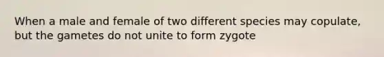 When a male and female of two different species may copulate, but the gametes do not unite to form zygote