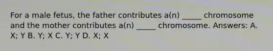 For a male fetus, the father contributes a(n) _____ chromosome and the mother contributes a(n) _____ chromosome. Answers: A. X; Y B. Y; X C. Y; Y D. X; X