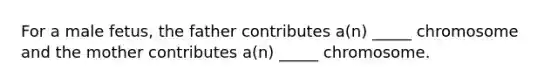 For a male fetus, the father contributes a(n) _____ chromosome and the mother contributes a(n) _____ chromosome.