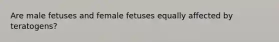 Are male fetuses and female fetuses equally affected by teratogens?