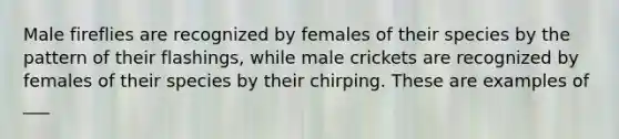 Male fireflies are recognized by females of their species by the pattern of their flashings, while male crickets are recognized by females of their species by their chirping. These are examples of ___