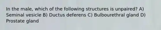 In the male, which of the following structures is unpaired? A) Seminal vesicle B) Ductus deferens C) Bulbourethral gland D) Prostate gland