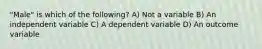 "Male" is which of the following? A) Not a variable B) An independent variable C) A dependent variable D) An outcome variable