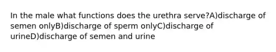 In the male what functions does the urethra serve?A)discharge of semen onlyB)discharge of sperm onlyC)discharge of urineD)discharge of semen and urine