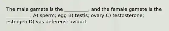 The male gamete is the __________, and the female gamete is the __________. A) sperm; egg B) testis; ovary C) testosterone; estrogen D) vas deferens; oviduct