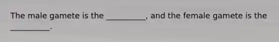 The male gamete is the __________, and the female gamete is the __________.