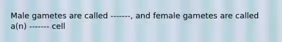 Male gametes are called -------, and female gametes are called a(n) ------- cell