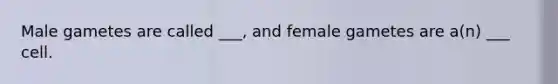 Male gametes are called ___, and female gametes are a(n) ___ cell.