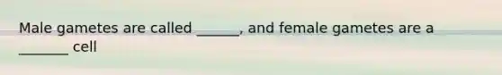 Male gametes are called ______, and female gametes are a _______ cell