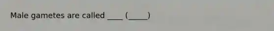 Male gametes are called ____ (_____)