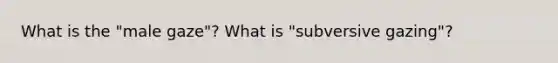 What is the "male gaze"? What is "subversive gazing"?