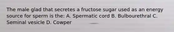 The male glad that secretes a fructose sugar used as an energy source for sperm is the: A. Spermatic cord B. Bulbourethral C. Seminal vesicle D. Cowper