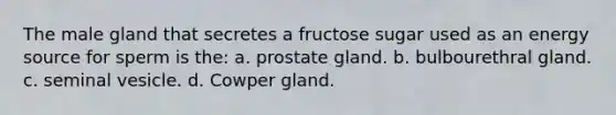 The male gland that secretes a fructose sugar used as an energy source for sperm is the: a. prostate gland. b. bulbourethral gland. c. seminal vesicle. d. Cowper gland.