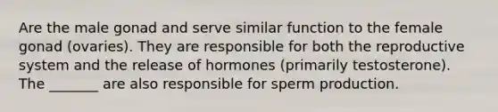 Are the male gonad and serve similar function to the female gonad (ovaries). They are responsible for both the reproductive system and the release of hormones (primarily testosterone). The _______ are also responsible for sperm production.