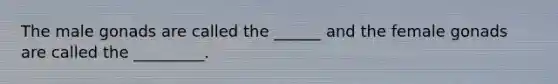 The male gonads are called the ______ and the female gonads are called the _________.