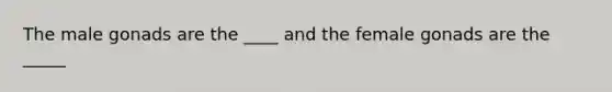 The male gonads are the ____ and the female gonads are the _____