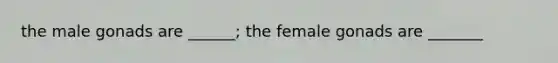 the male gonads are ______; the female gonads are _______