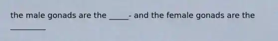 the male gonads are the _____- and the female gonads are the _________