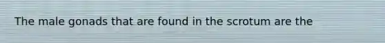 The male gonads that are found in the scrotum are the