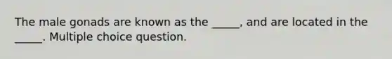 The male gonads are known as the _____, and are located in the _____. Multiple choice question.