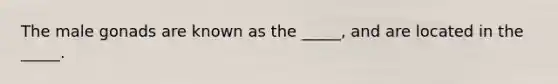 The male gonads are known as the _____, and are located in the _____.