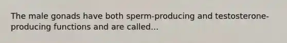 The male gonads have both sperm-producing and testosterone-producing functions and are called...