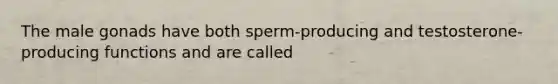 The male gonads have both sperm-producing and testosterone-producing functions and are called