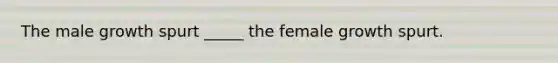 The male growth spurt _____ the female growth spurt.