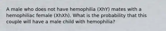 A male who does not have hemophilia (XhY) mates with a hemophiliac female (XhXh). What is the probability that this couple will have a male child with hemophilia?