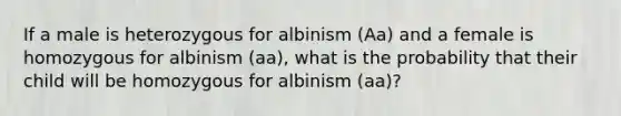 If a male is heterozygous for albinism (Aa) and a female is homozygous for albinism (aa), what is the probability that their child will be homozygous for albinism (aa)?