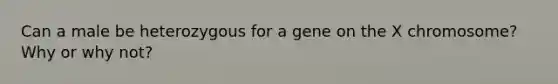 Can a male be heterozygous for a gene on the X chromosome? Why or why not?